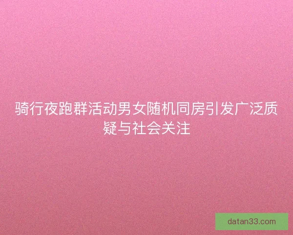 骑行夜跑群活动男女随机同房引发广泛质疑与社会关注 骑行夜跑群活动男女随机同房引发广泛质疑与社会关注