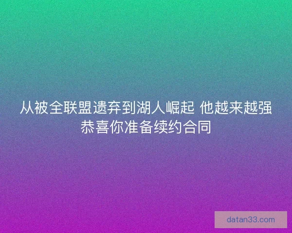 从被全联盟遗弃到湖人崛起 他越来越强恭喜你准备续约合同 从被全联盟遗弃到湖人崛起 他越来越强恭喜你准备续约合同