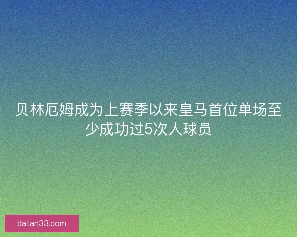 贝林厄姆成为上赛季以来皇马首位单场至少成功过5次人球员 贝林厄姆成为上赛季以来皇马首位单场至少成功过5次人球员