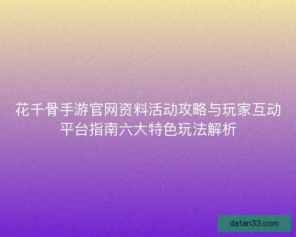 花千骨手游官网资料活动攻略与玩家互动平台指南六大特色玩法解析