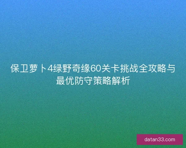 保卫萝卜4绿野奇缘60关卡挑战全攻略与最优防守策略解析 保卫萝卜4绿野奇缘60关卡挑战全攻略与最优防守策略解析