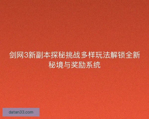剑网3新副本探秘挑战多样玩法解锁全新秘境与奖励系统