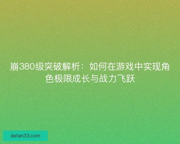 崩380级突破解析：如何在游戏中实现角色极限成长与战力飞跃