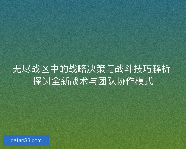 无尽战区中的战略决策与战斗技巧解析 探讨全新战术与团队协作模式