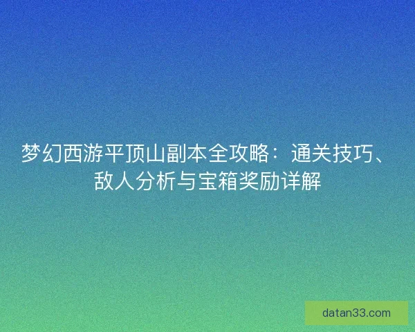 梦幻西游平顶山副本全攻略：通关技巧、敌人分析与宝箱奖励详解