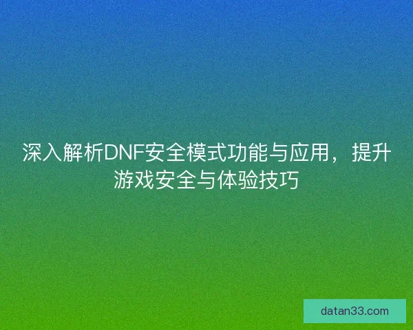 深入解析DNF安全模式功能与应用，提升游戏安全与体验技巧