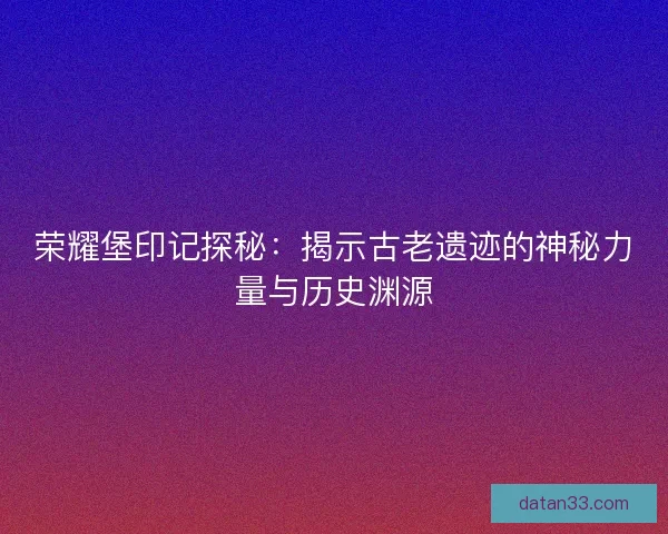荣耀堡印记探秘：揭示古老遗迹的神秘力量与历史渊源