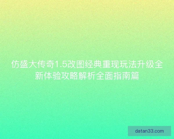 仿盛大传奇1.5改图经典重现玩法升级全新体验攻略解析全面指南篇 仿盛大传奇1.5改图经典重现玩法升级全新体验攻略解析全面指南篇