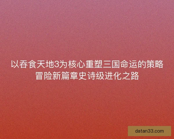 以吞食天地3为核心重塑三国命运的策略冒险新篇章史诗级进化之路 以吞食天地3为核心重塑三国命运的策略冒险新篇章史诗级进化之路
