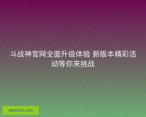 斗战神官网全面升级体验 新版本精彩活动等你来挑战