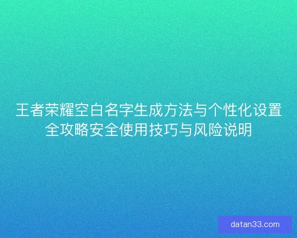 王者荣耀空白名字生成方法与个性化设置全攻略安全使用技巧与风险说明 王者荣耀空白名字生成方法与个性化设置全攻略安全使用技巧与风险说明