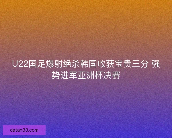 U22国足爆射绝杀韩国收获宝贵三分 强势进军亚洲杯决赛