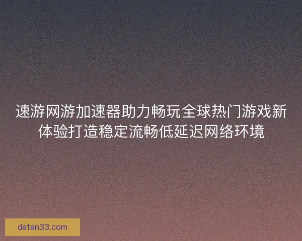 速游网游加速器助力畅玩全球热门游戏新体验打造稳定流畅低延迟网络环境