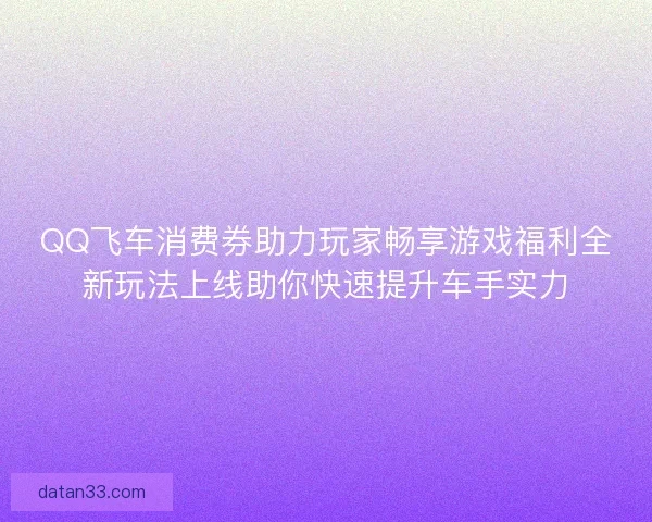 QQ飞车消费券助力玩家畅享游戏福利全新玩法上线助你快速提升车手实力 QQ飞车消费券助力玩家畅享游戏福利全新玩法上线助你快速提升车手实力