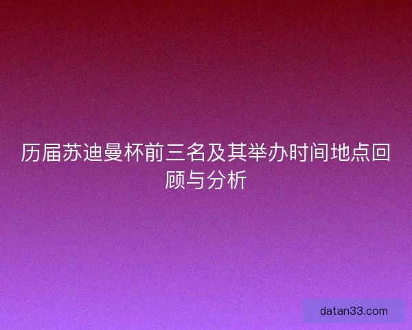 历届苏迪曼杯前三名及其举办时间地点回顾与分析 历届苏迪曼杯前三名及其举办时间地点回顾与分析
