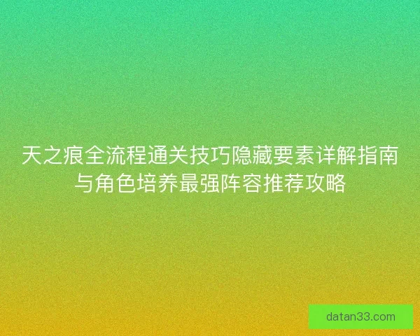 天之痕全流程通关技巧隐藏要素详解指南与角色培养最强阵容推荐攻略