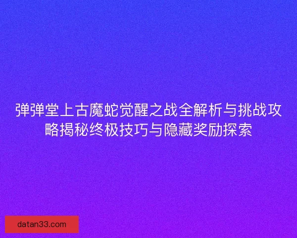 弹弹堂上古魔蛇觉醒之战全解析与挑战攻略揭秘终极技巧与隐藏奖励探索