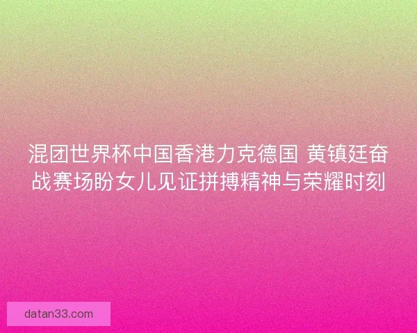 混团世界杯中国香港力克德国 黄镇廷奋战赛场盼女儿见证拼搏精神与荣耀时刻 混团世界杯中国香港力克德国 黄镇廷奋战赛场盼女儿见证拼搏精神与荣耀时刻