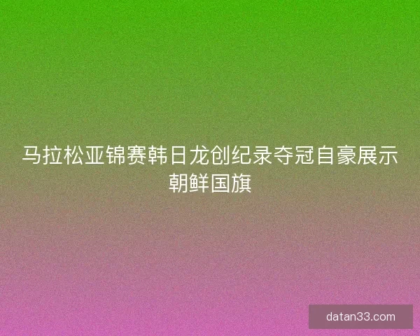马拉松亚锦赛韩日龙创纪录夺冠自豪展示朝鲜国旗