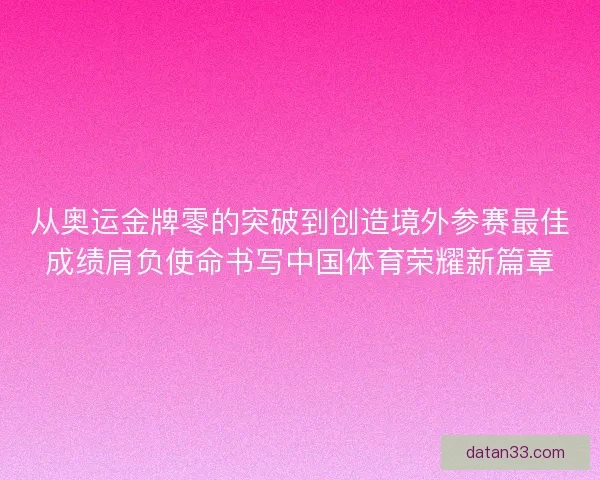 从奥运金牌零的突破到创造境外参赛最佳成绩肩负使命书写中国体育荣耀新篇章