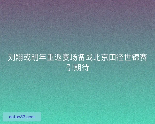 刘翔或明年重返赛场备战北京田径世锦赛引期待