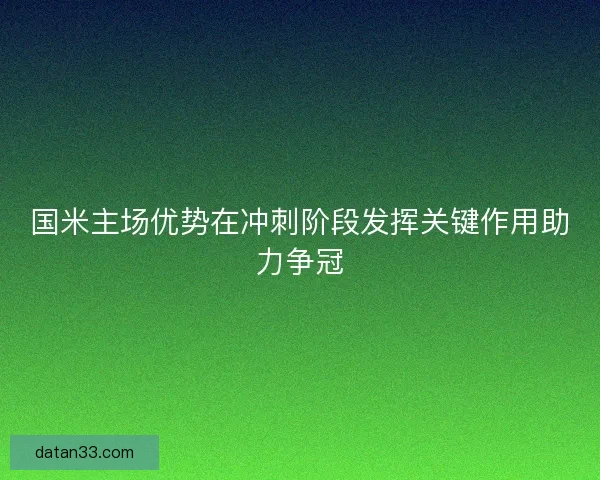 国米主场优势在冲刺阶段发挥关键作用助力争冠