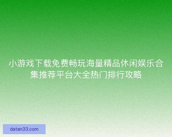 小游戏下载免费畅玩海量精品休闲娱乐合集推荐平台大全热门排行攻略