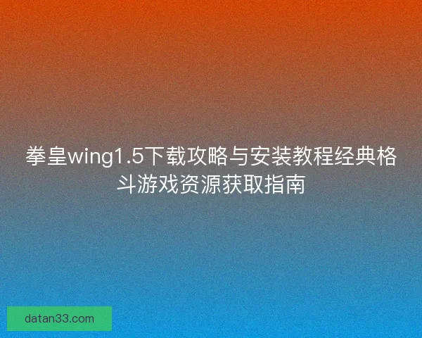 拳皇wing1.5下载攻略与安装教程经典格斗游戏资源获取指南