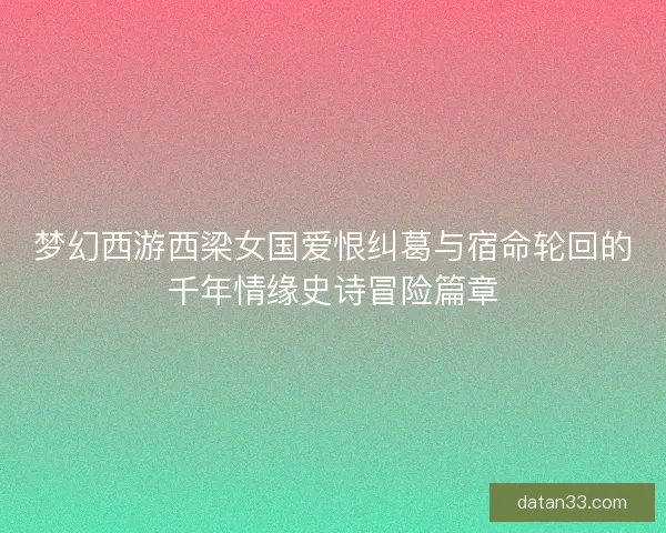 梦幻西游西梁女国爱恨纠葛与宿命轮回的千年情缘史诗冒险篇章