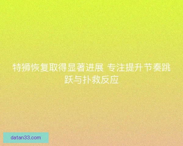 特狮恢复取得显著进展 专注提升节奏跳跃与扑救反应