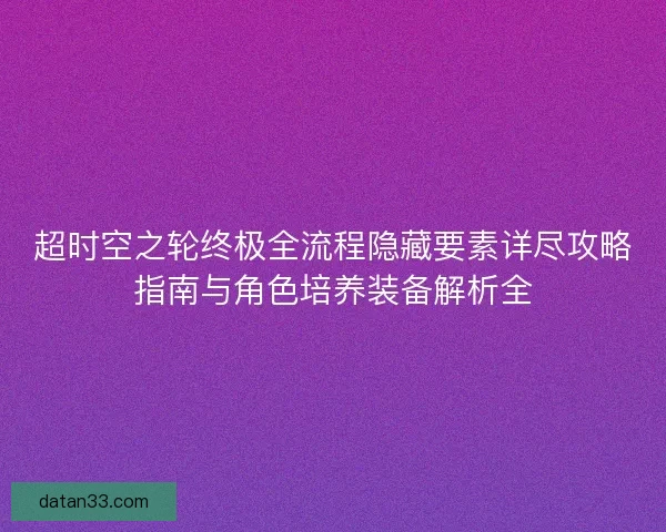 超时空之轮终极全流程隐藏要素详尽攻略指南与角色培养装备解析全