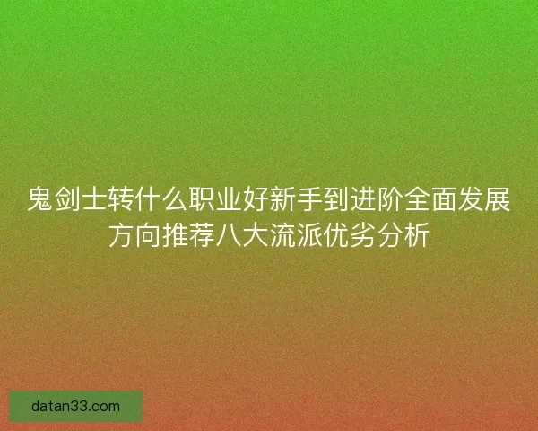 鬼剑士转什么职业好新手到进阶全面发展方向推荐八大流派优劣分析