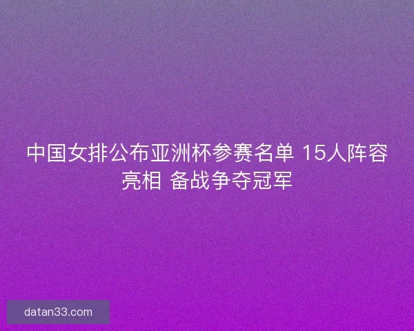 中国女排公布亚洲杯参赛名单 15人阵容亮相 备战争夺冠军
