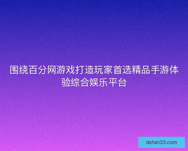 围绕百分网游戏打造玩家首选精品手游体验综合娱乐平台