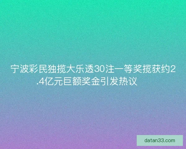 宁波彩民独揽大乐透30注一等奖揽获约2.4亿元巨额奖金引发热议 🎉