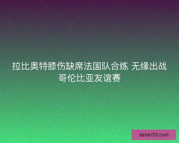 拉比奥特膝伤缺席法国队合练 无缘出战哥伦比亚友谊赛