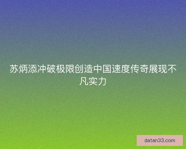 苏炳添冲破极限创造中国速度传奇展现不凡实力