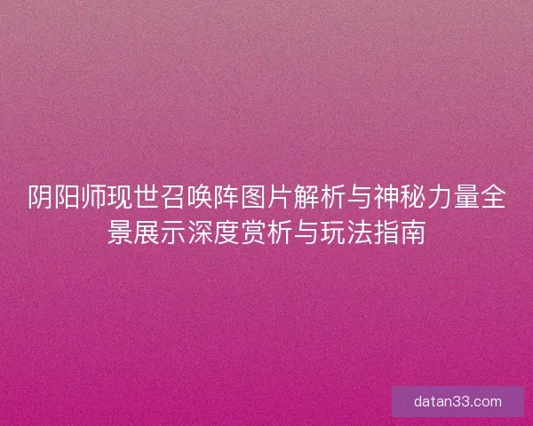 阴阳师现世召唤阵图片解析与神秘力量全景展示深度赏析与玩法指南