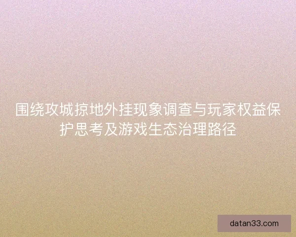 围绕攻城掠地外挂现象调查与玩家权益保护思考及游戏生态治理路径 围绕攻城掠地外挂现象调查与玩家权益保护思考及游戏生态治理路径