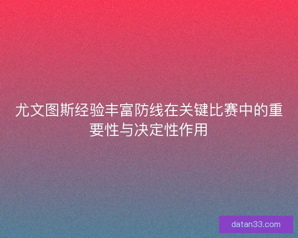 尤文图斯经验丰富防线在关键比赛中的重要性与决定性作用 尤文图斯经验丰富防线在关键比赛中的重要性与决定性作用