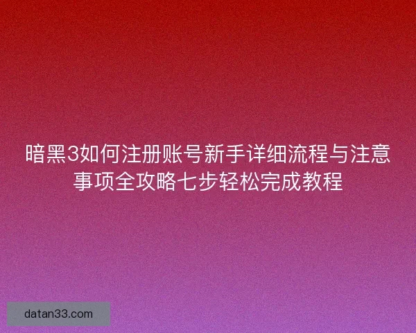 暗黑3如何注册账号新手详细流程与注意事项全攻略七步轻松完成教程 暗黑3如何注册账号新手详细流程与注意事项全攻略七步轻松完成教程