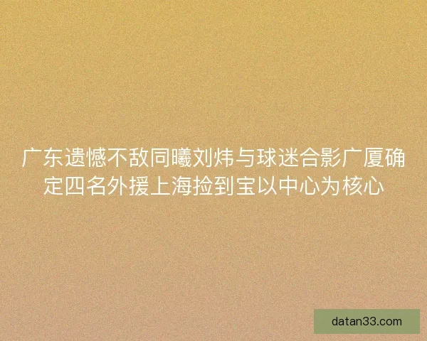 广东遗憾不敌同曦刘炜与球迷合影广厦确定四名外援上海捡到宝以中心为核心 广东遗憾不敌同曦刘炜与球迷合影广厦确定四名外援上海捡到宝以中心为核心