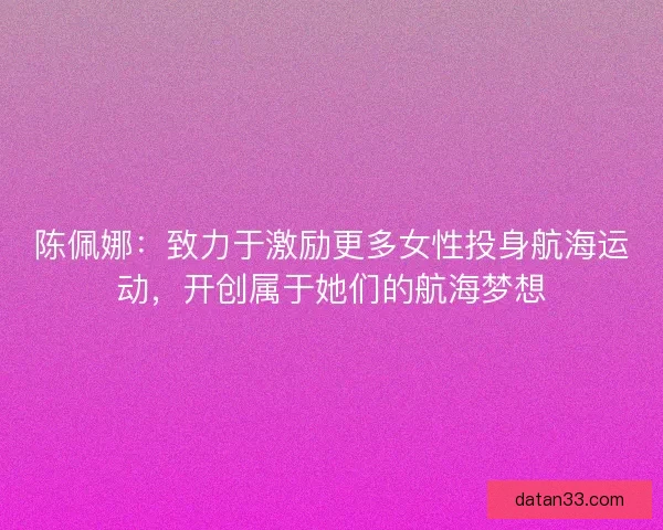 陈佩娜：致力于激励更多女性投身航海运动，开创属于她们的航海梦想