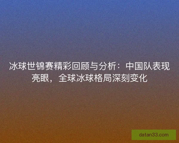 冰球世锦赛精彩回顾与分析:中国队表现亮眼,全球冰球格局深刻变化 冰球世锦赛精彩回顾与分析:中国队表现亮眼,全球冰球格局深刻变化