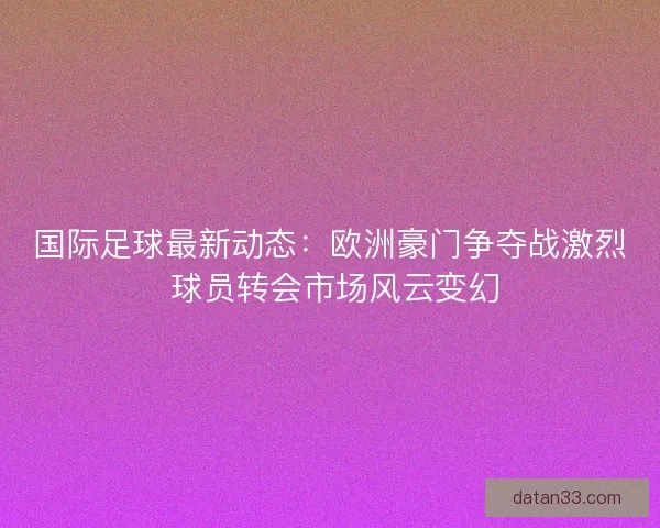 国际足球最新动态:欧洲豪门争夺战激烈 球员转会市场风云变幻 国际足球最新动态:欧洲豪门争夺战激烈 球员转会市场风云变幻