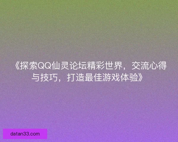 《探索QQ仙灵论坛精彩世界，交流心得与技巧，打造最佳游戏体验》