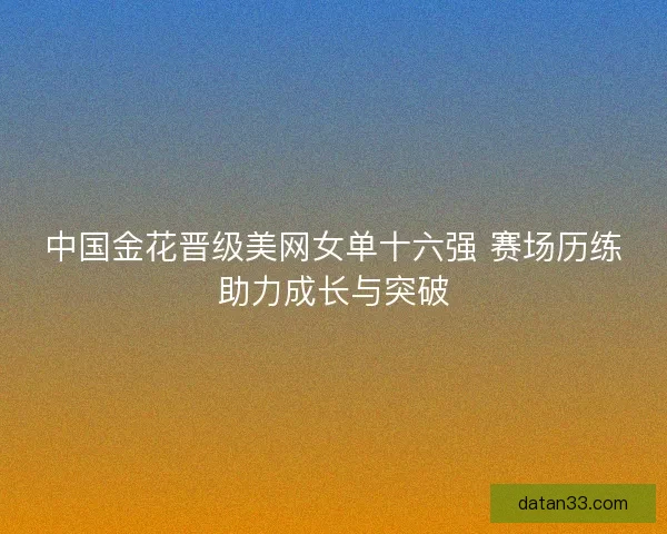 中国金花晋级美网女单十六强 赛场历练助力成长与突破