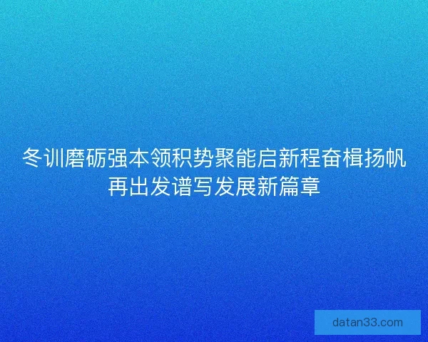 冬训磨砺强本领积势聚能启新程奋楫扬帆再出发谱写发展新篇章 冬训磨砺强本领积势聚能启新程奋楫扬帆再出发谱写发展新篇章