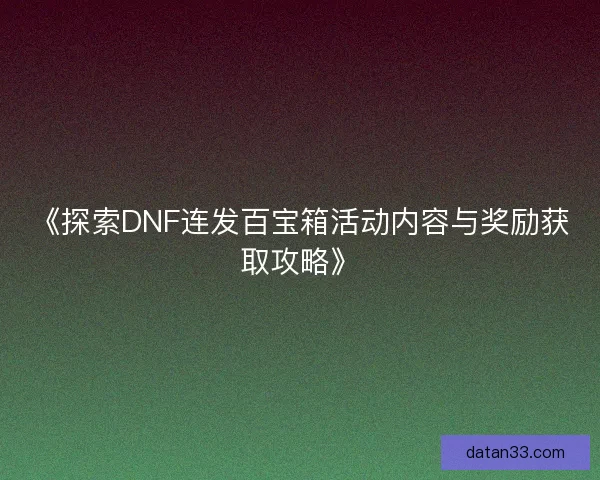 《探索DNF连发百宝箱活动内容与奖励获取攻略》 《探索DNF连发百宝箱活动内容与奖励获取攻略》