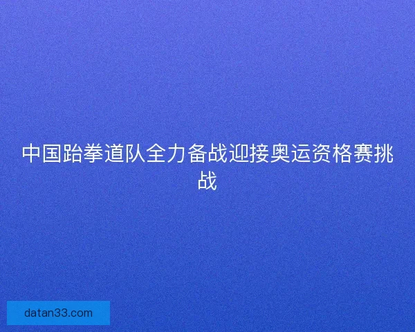 中国跆拳道队全力备战迎接奥运资格赛挑战 中国跆拳道队全力备战迎接奥运资格赛挑战